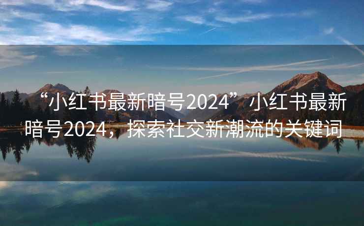 “小紅書最新暗號2024”小紅書最新暗號2024，探索社交新潮流的關鍵詞