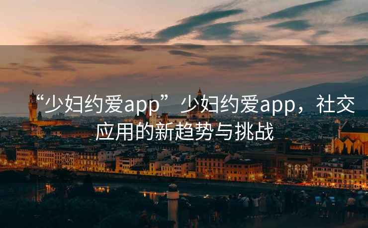 “少婦約愛app”少婦約愛app，社交應用的新趨勢與挑戰