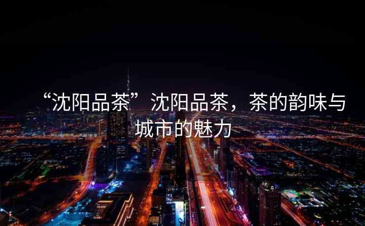“沈陽品茶”沈陽品茶，茶的韻味與城市的魅力
