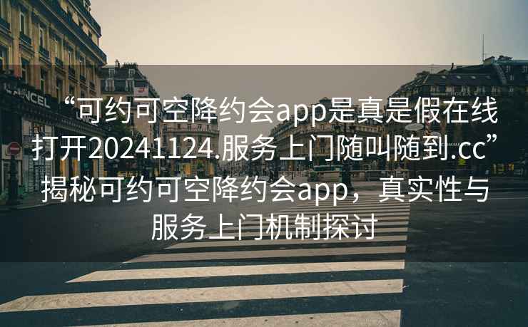 “可約可空降約會app是真是假在線打開20241124.服務上門隨叫隨到.cc”揭秘可約可空降約會app，真實性與服務上門機制探討