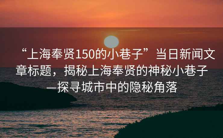 “上海奉賢150的小巷子”當日新聞文章標題，揭秘上海奉賢的神秘小巷子—探尋城市中的隱秘角落