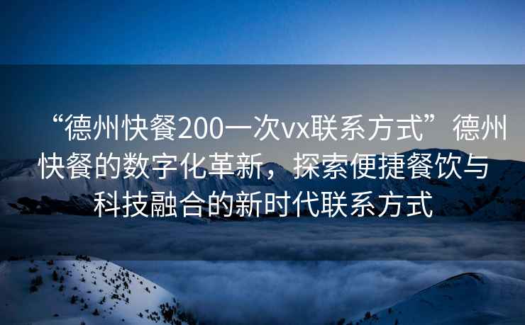 “德州快餐200一次vx聯系方式”德州快餐的數字化革新，探索便捷餐飲與科技融合的新時代聯系方式