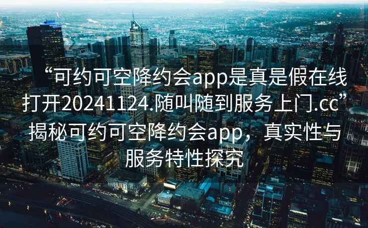 “可約可空降約會app是真是假在線打開20241124.隨叫隨到服務上門.cc”揭秘可約可空降約會app，真實性與服務特性探究