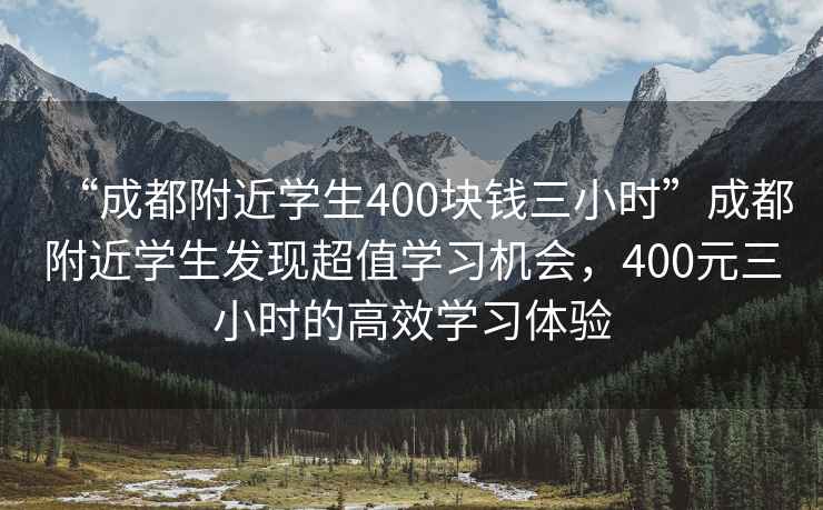 “成都附近學生400塊錢三小時”成都附近學生發現超值學習機會，400元三小時的高效學習體驗