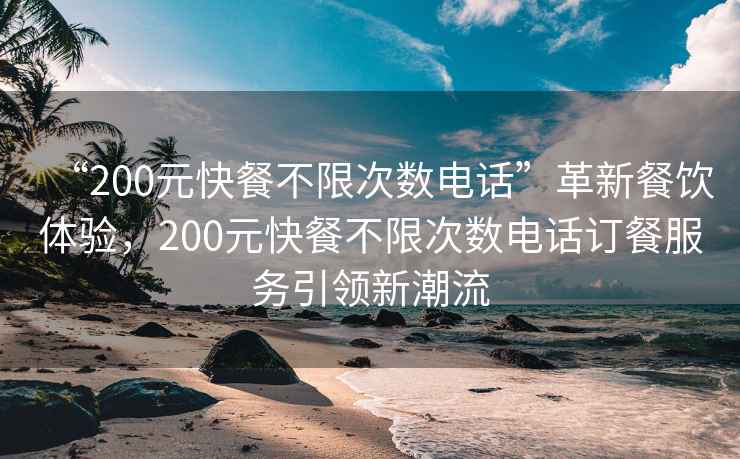 “200元快餐不限次數(shù)電話”革新餐飲體驗，200元快餐不限次數(shù)電話訂餐服務(wù)引領(lǐng)新潮流