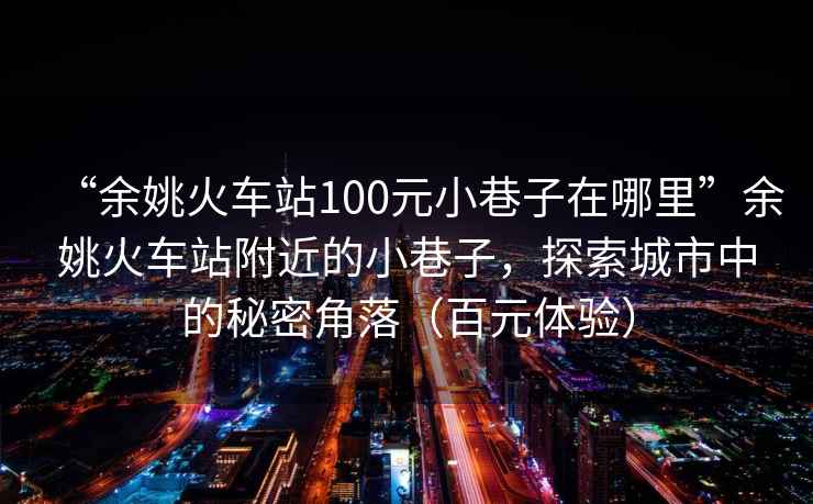 “余姚火車站100元小巷子在哪里”余姚火車站附近的小巷子，探索城市中的秘密角落（百元體驗）