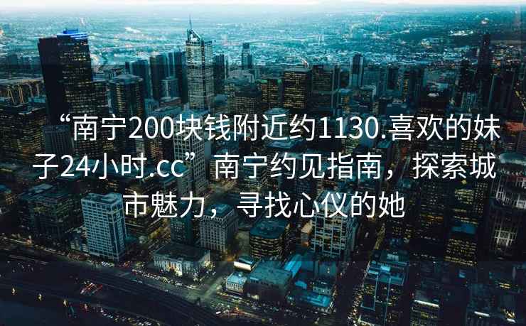 “南寧200塊錢附近約1130.喜歡的妹子24小時.cc”南寧約見指南，探索城市魅力，尋找心儀的她