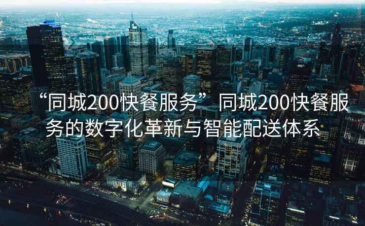 “同城200快餐服務”同城200快餐服務的數字化革新與智能配送體系