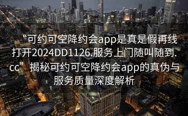 “可約可空降約會app是真是假再線打開2024DD1126.服務上門隨叫隨到.cc”揭秘可約可空降約會app的真偽與服務質量深度解析