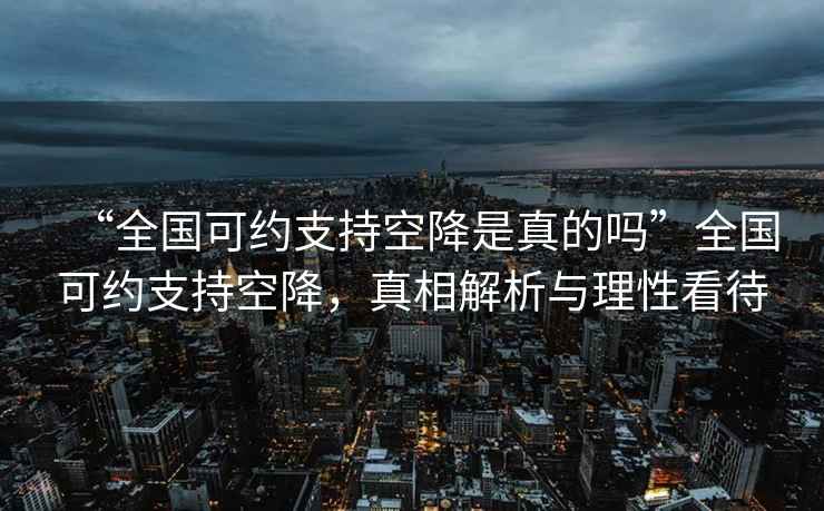 “全國(guó)可約支持空降是真的嗎”全國(guó)可約支持空降，真相解析與理性看待