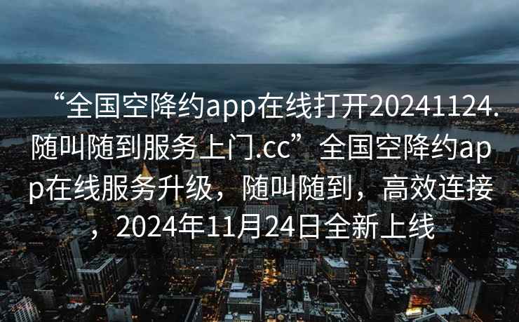 “全國空降約app在線打開20241124.隨叫隨到服務上門.cc”全國空降約app在線服務升級，隨叫隨到，高效連接，2024年11月24日全新上線