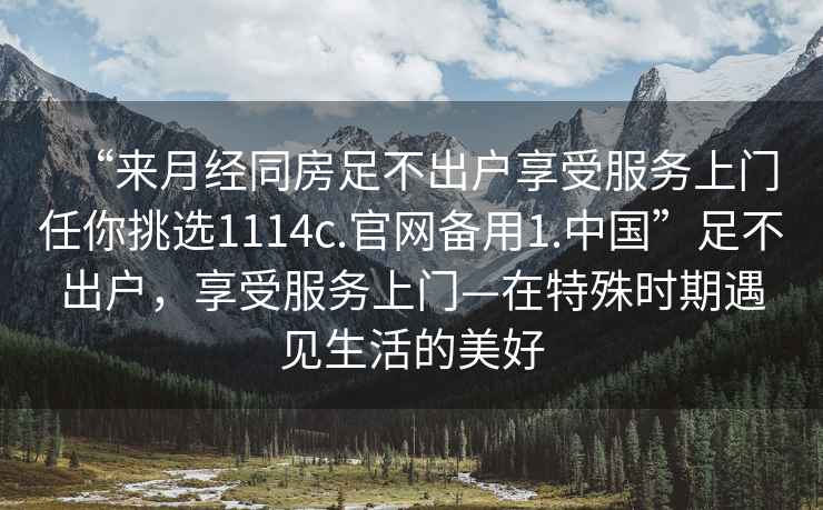 “來月經同房足不出戶享受服務上門任你挑選1114c.官網備用1.中國”足不出戶，享受服務上門—在特殊時期遇見生活的美好