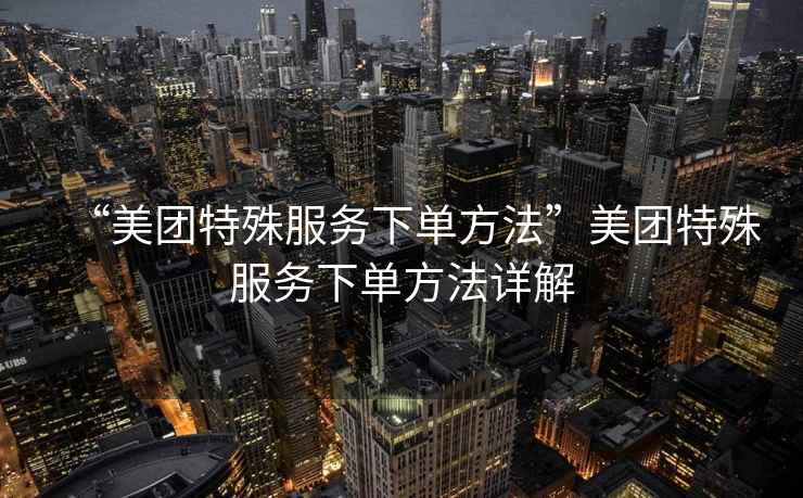 “美團(tuán)特殊服務(wù)下單方法”美團(tuán)特殊服務(wù)下單方法詳解