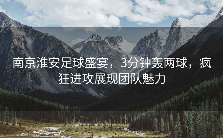 南京淮安足球盛宴，3分鐘轟兩球，瘋狂進攻展現團隊魅力