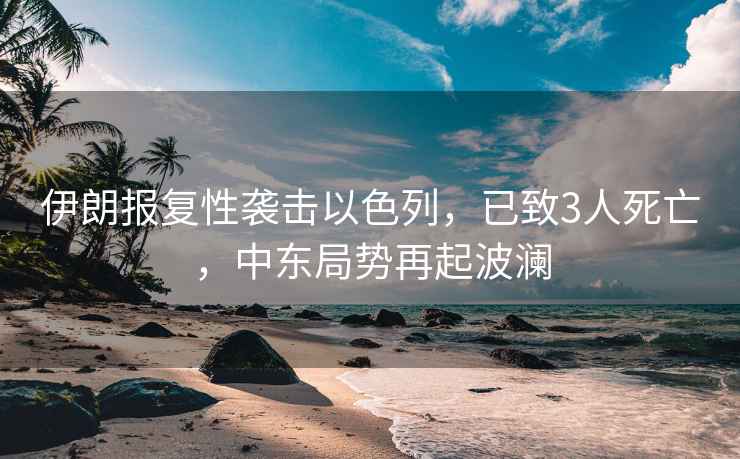 伊朗報復性襲擊以色列，已致3人死亡，中東局勢再起波瀾