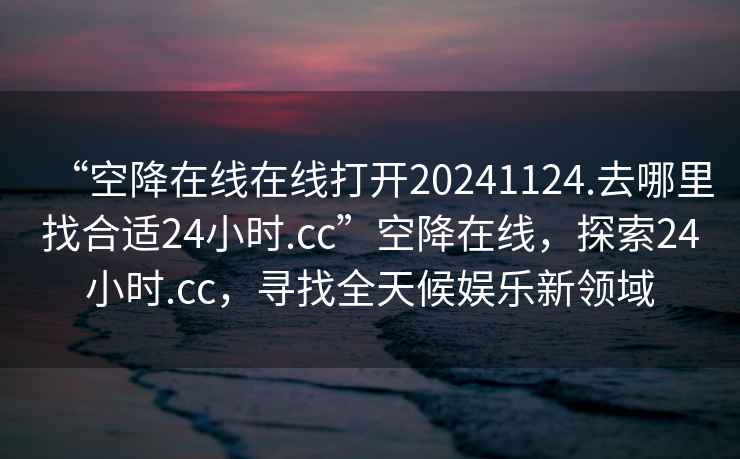 “空降在線在線打開20241124.去哪里找合適24小時.cc”空降在線，探索24小時.cc，尋找全天候娛樂新領(lǐng)域