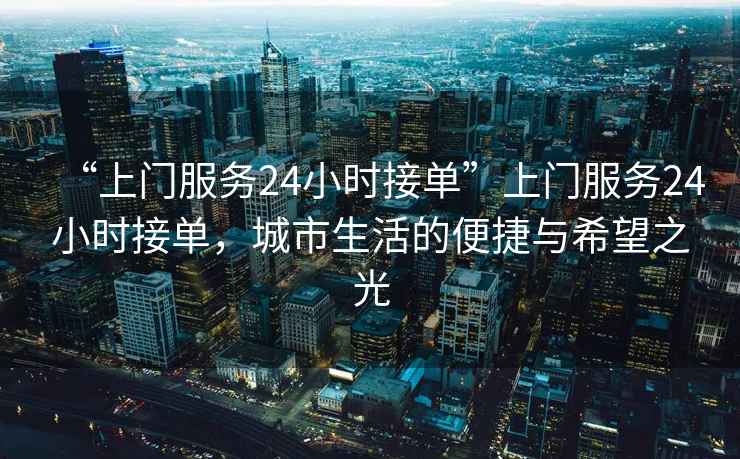 “上門服務24小時接單”上門服務24小時接單，城市生活的便捷與希望之光