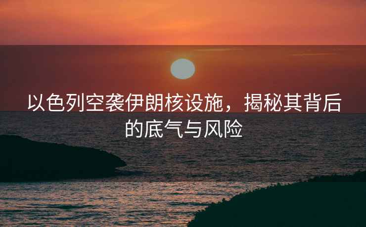 以色列空襲伊朗核設(shè)施，揭秘其背后的底氣與風(fēng)險