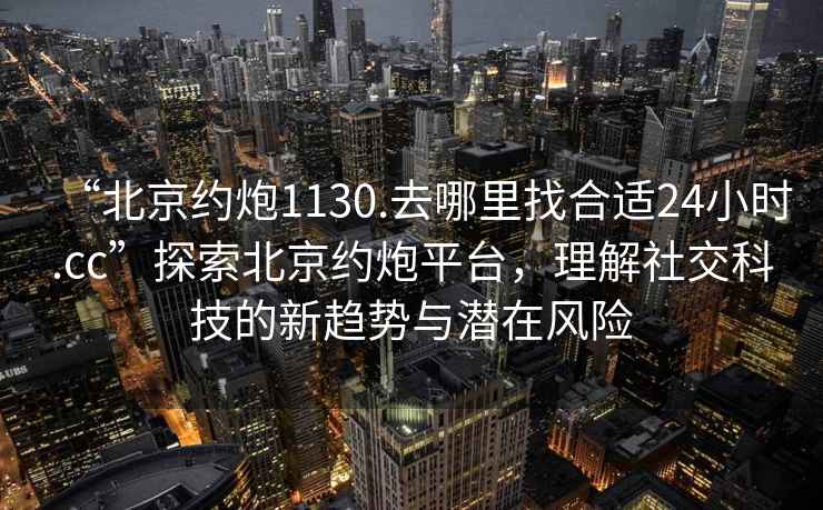 “北京約炮1130.去哪里找合適24小時(shí).cc”探索北京約炮平臺(tái)，理解社交科技的新趨勢(shì)與潛在風(fēng)險(xiǎn)