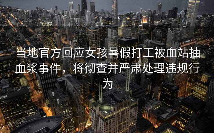 當地官方回應女孩暑假打工被血站抽血漿事件，將徹查并嚴肅處理違規行為