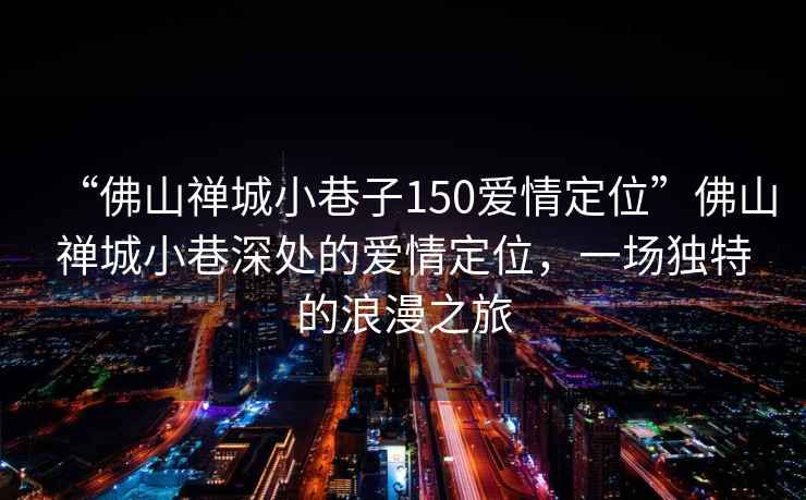 “佛山禪城小巷子150愛情定位”佛山禪城小巷深處的愛情定位，一場獨特的浪漫之旅