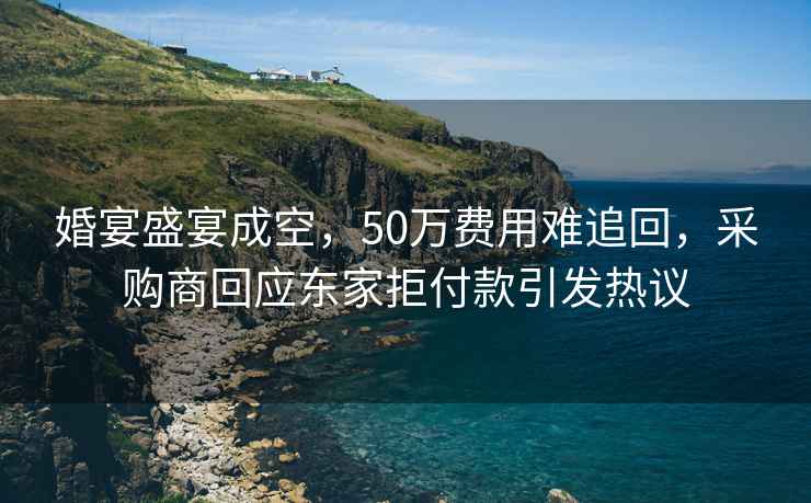 婚宴盛宴成空，50萬費(fèi)用難追回，采購商回應(yīng)東家拒付款引發(fā)熱議