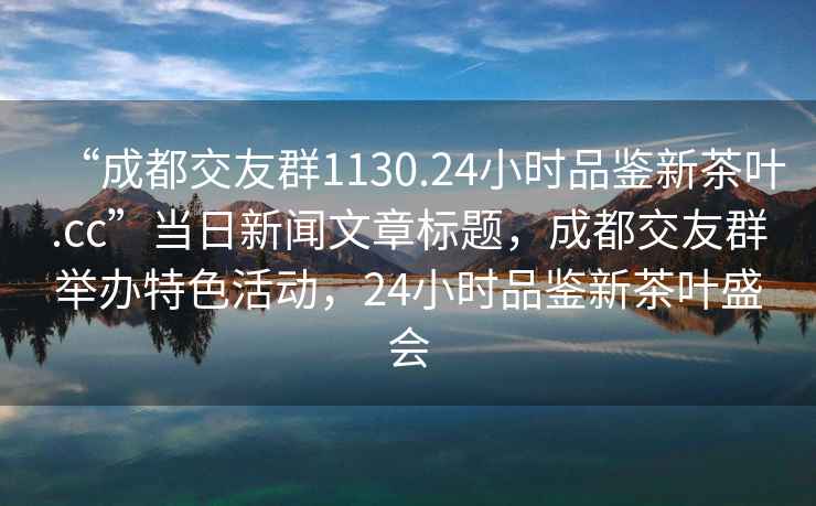“成都交友群1130.24小時品鑒新茶葉.cc”當日新聞文章標題，成都交友群舉辦特色活動，24小時品鑒新茶葉盛會