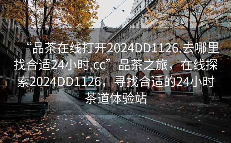 “品茶在線打開2024DD1126.去哪里找合適24小時.cc”品茶之旅，在線探索2024DD1126，尋找合適的24小時茶道體驗站