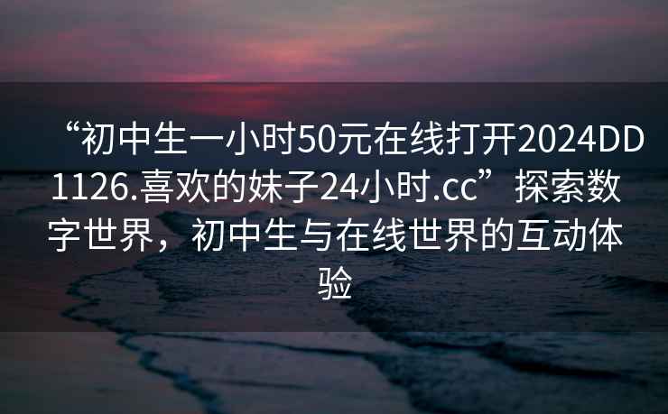 “初中生一小時50元在線打開2024DD1126.喜歡的妹子24小時.cc”探索數字世界，初中生與在線世界的互動體驗