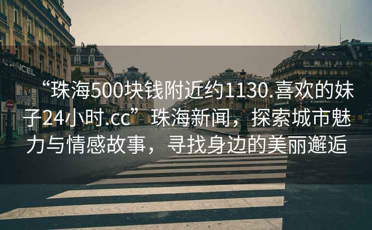“珠海500塊錢附近約1130.喜歡的妹子24小時.cc”珠海新聞，探索城市魅力與情感故事，尋找身邊的美麗邂逅