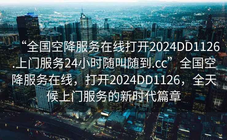 “全國空降服務在線打開2024DD1126.上門服務24小時隨叫隨到.cc”全國空降服務在線，打開2024DD1126，全天候上門服務的新時代篇章