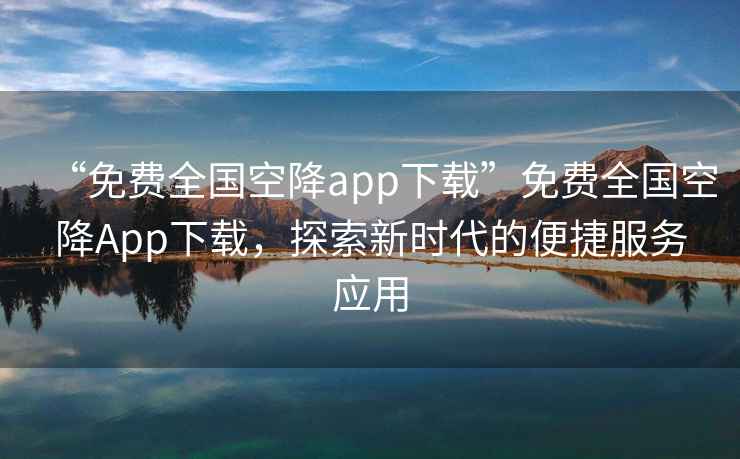 “免費全國空降app下載”免費全國空降App下載，探索新時代的便捷服務應用