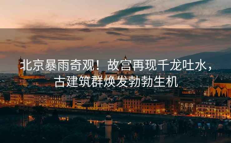 北京暴雨奇觀！故宮再現千龍吐水，古建筑群煥發勃勃生機