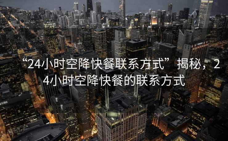 “24小時空降快餐聯(lián)系方式”揭秘，24小時空降快餐的聯(lián)系方式