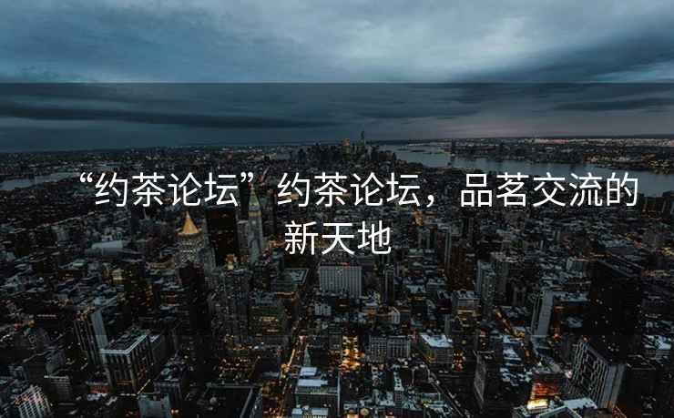 “約茶論壇”約茶論壇，品茗交流的新天地