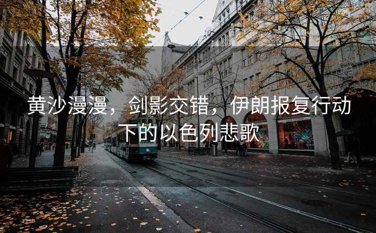 黃沙漫漫，劍影交錯，伊朗報復行動下的以色列悲歌