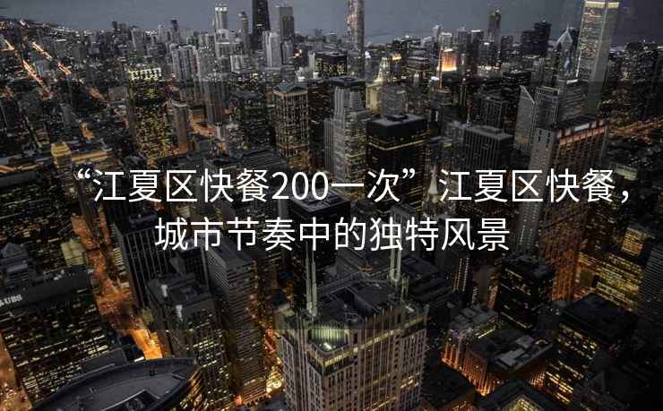 “江夏區(qū)快餐200一次”江夏區(qū)快餐，城市節(jié)奏中的獨(dú)特風(fēng)景
