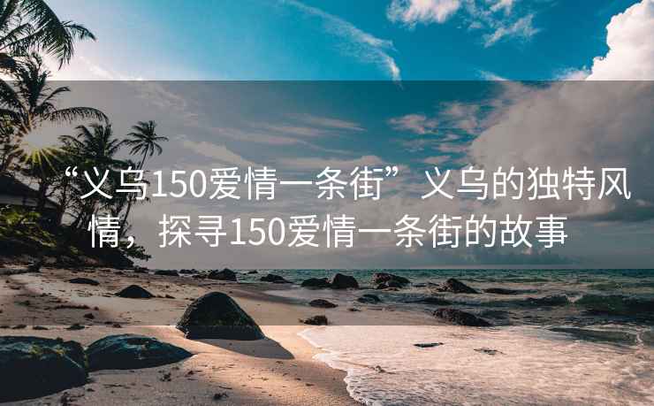“義烏150愛(ài)情一條街”義烏的獨(dú)特風(fēng)情，探尋150愛(ài)情一條街的故事
