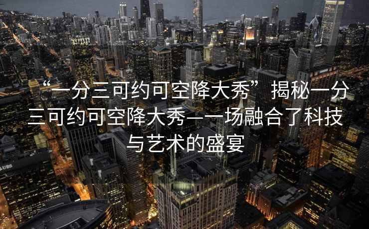 “一分三可約可空降大秀”揭秘一分三可約可空降大秀—一場融合了科技與藝術(shù)的盛宴