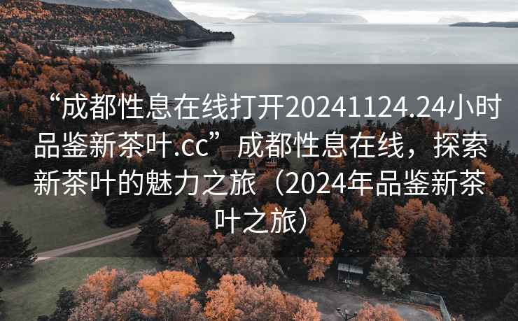 “成都性息在線打開20241124.24小時品鑒新茶葉.cc”成都性息在線，探索新茶葉的魅力之旅（2024年品鑒新茶葉之旅）