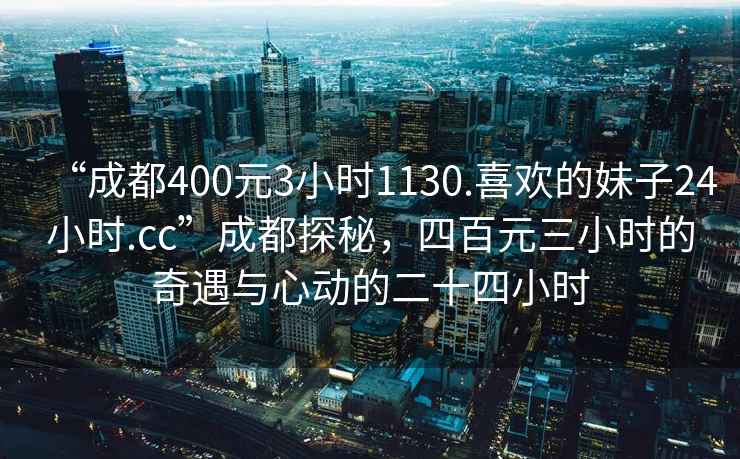 “成都400元3小時1130.喜歡的妹子24小時.cc”成都探秘，四百元三小時的奇遇與心動的二十四小時