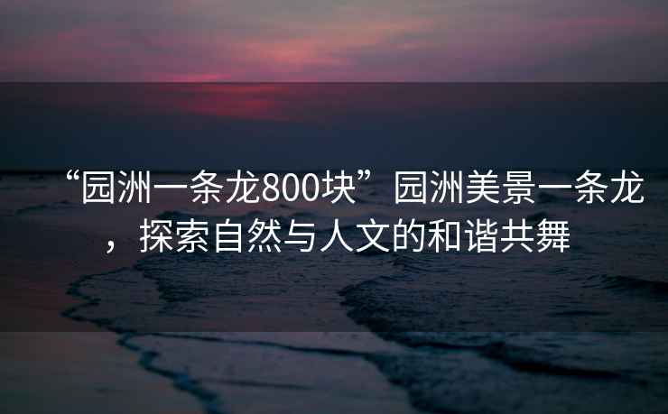 “園洲一條龍800塊”園洲美景一條龍，探索自然與人文的和諧共舞