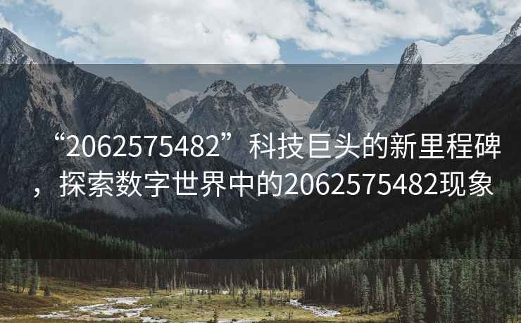“2062575482”科技巨頭的新里程碑，探索數字世界中的2062575482現象