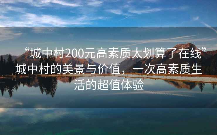 “城中村200元高素質太劃算了在線”城中村的美景與價值，一次高素質生活的超值體驗