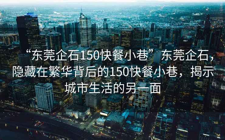 “東莞企石150快餐小巷”東莞企石，隱藏在繁華背后的150快餐小巷，揭示城市生活的另一面