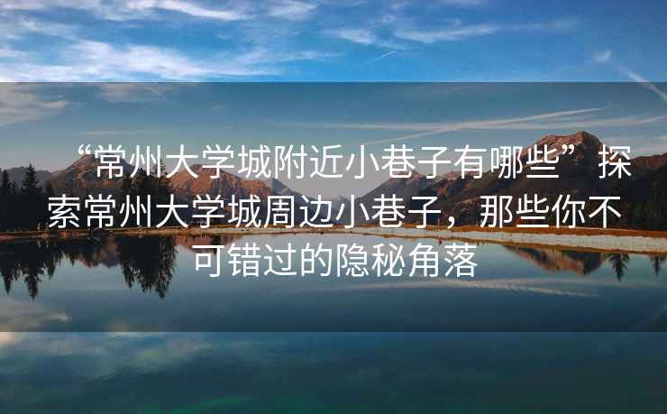 “常州大學(xué)城附近小巷子有哪些”探索常州大學(xué)城周邊小巷子，那些你不可錯(cuò)過的隱秘角落