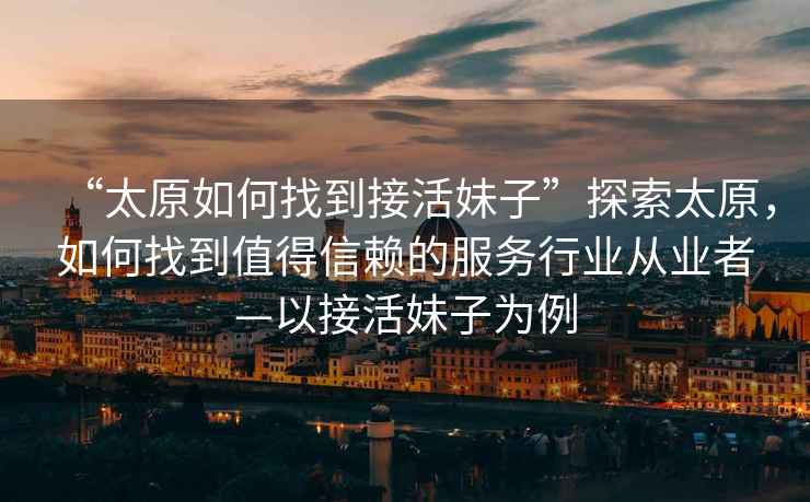“太原如何找到接活妹子”探索太原，如何找到值得信賴的服務行業從業者—以接活妹子為例