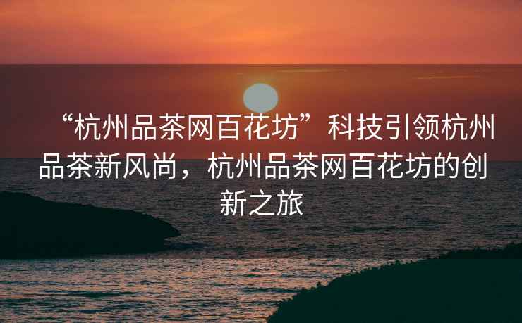 “杭州品茶網(wǎng)百花坊”科技引領(lǐng)杭州品茶新風尚，杭州品茶網(wǎng)百花坊的創(chuàng)新之旅