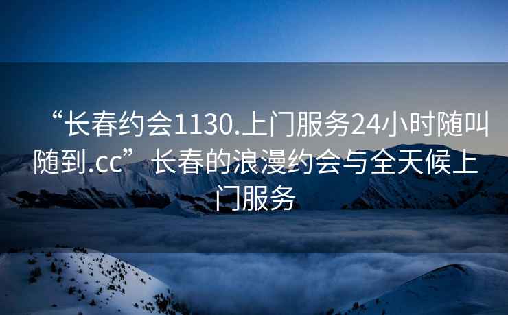 “長春約會1130.上門服務24小時隨叫隨到.cc”長春的浪漫約會與全天候上門服務