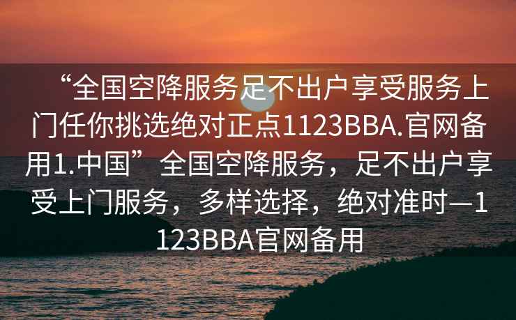 “全國空降服務足不出戶享受服務上門任你挑選絕對正點1123BBA.官網備用1.中國”全國空降服務，足不出戶享受上門服務，多樣選擇，絕對準時—1123BBA官網備用